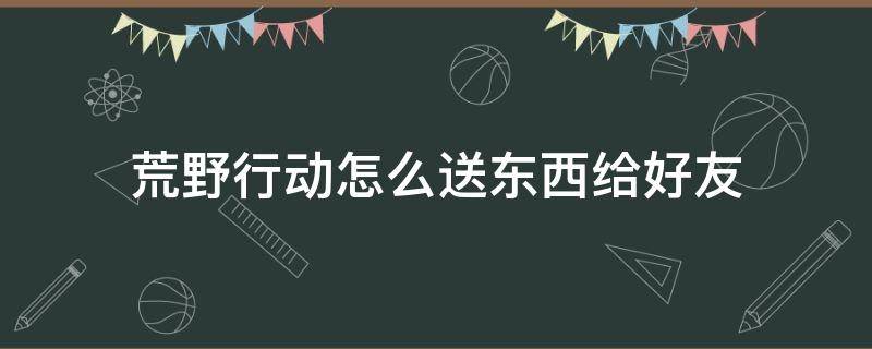 荒野行动怎么送东西给好友 荒野行动怎样送别人东西