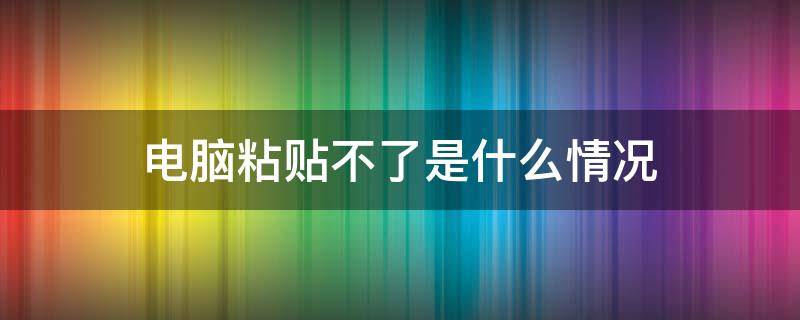 電腦粘貼不了是什么情況（電腦不能粘貼了是什么問題?）