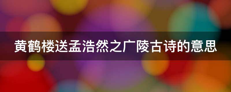 黄鹤楼送孟浩然之广陵古诗的意思（黄鹤楼送孟浩然之广陵古诗的意思王之涣）