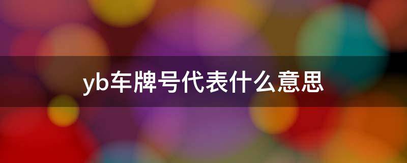 yb车牌号代表什么意思 车牌号代表什么意思