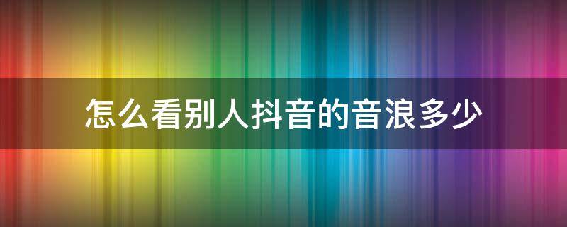 怎么看別人抖音的音浪多少 抖音怎么查別人音浪多少