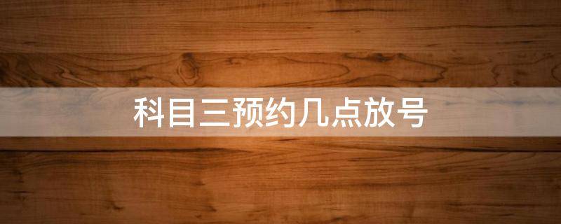 科目三預(yù)約幾點(diǎn)放號(hào) 科目三一般幾點(diǎn)放號(hào)