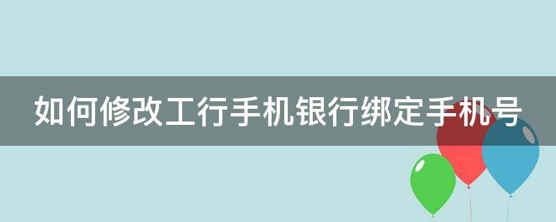 如何修改工行手机银行绑定手机号（如何修改工行手机银行绑定手机号码信息）