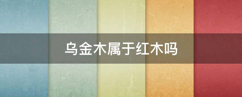 乌金木属于红木吗 乌金木属于红木吗?柏森为你揭秘