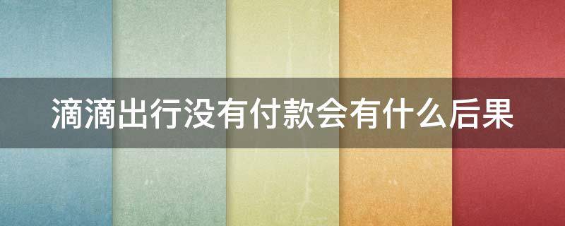 滴滴出行没有付款会有什么后果 滴滴车费半年忘付了