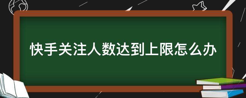 快手关注人数达到上限怎么办（快手关注人数达到上限怎么办怎么取关）