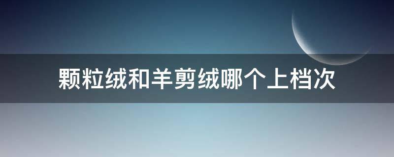 顆粒絨和羊剪絨哪個(gè)上檔次 羊剪絨和顆粒絨哪個(gè)好