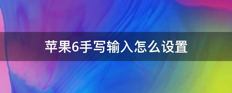 蘋果6手寫輸入怎么設置（蘋果6手寫輸入怎么設置全屏手寫）