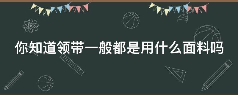 你知道領(lǐng)帶一般都是用什么面料嗎 領(lǐng)帶一般是什么材質(zhì)