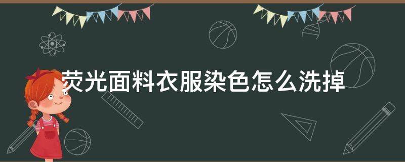 荧光面料衣服染色怎么洗掉 衣服被荧光剂染色了怎么去除