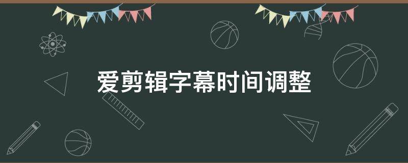 愛剪輯字幕時間調整（愛剪輯設置字幕時間）