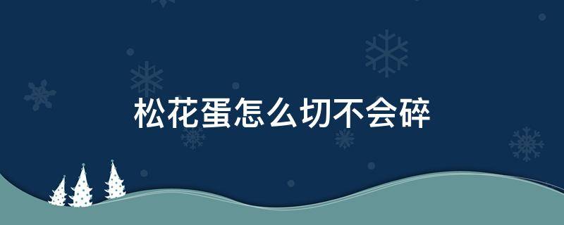 松花蛋怎么切不会碎 松花蛋怎么切不容易烂