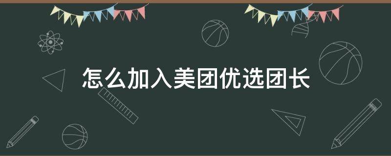 怎么加入美團優(yōu)選團長 怎么加入美團優(yōu)選團長群