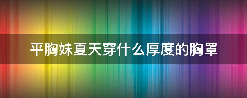 平胸妹夏天穿什么厚度的胸罩 小胸平胸夏天选择什么样的胸罩