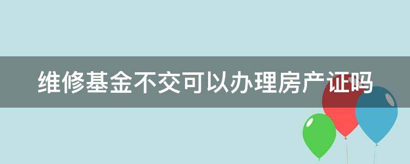 维修基金不交可以办理房产证吗（120平方交多少维修基金）