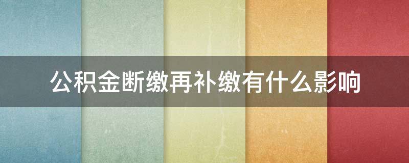 公积金断缴再补缴有什么影响 深圳公积金断缴再补缴有什么影响