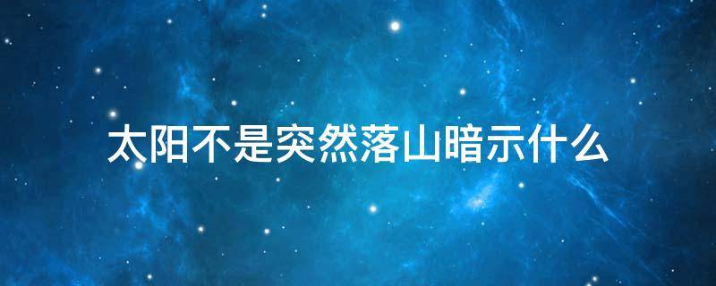 太阳不是突然落山暗示什么 太阳不是突然落山的啥意思