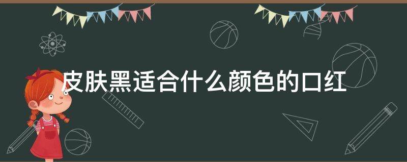 皮肤黑适合什么颜色的口红（皮肤黑的适合什么颜色的口红颜色）