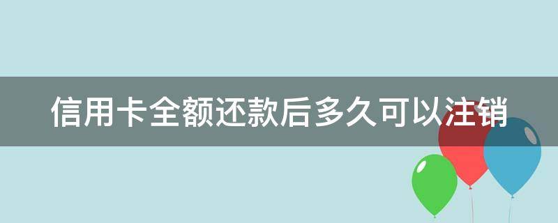 信用卡全額還款后多久可以注銷（全部還清信用卡）