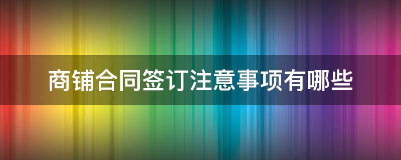 商鋪合同簽訂注意事項有哪些 商鋪簽合同要注意的十大細節(jié)