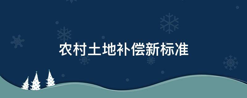 农村土地补偿新标准（农村土地补偿新标准河北省嗯）