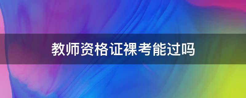 教师资格证裸考能过吗 教师资格证的考试为什么有的人裸考也能过