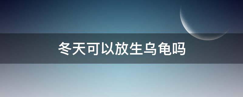 冬天可以放生乌龟吗 秋天放生乌龟能活吗