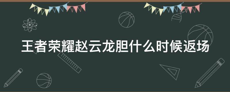 王者荣耀赵云龙胆什么时候返场（王者荣耀赵云龙胆什么时候返场2023）