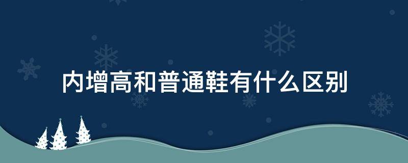 内增高和普通鞋有什么区别 增高鞋和内增高的区别