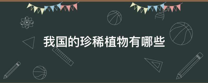 我国的珍稀植物有哪些（我国的珍稀植物有哪些主要生活地区）