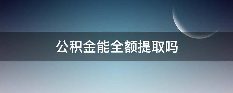 公积金能全额提取吗 公积金能全额提取吗 公司交的能不能