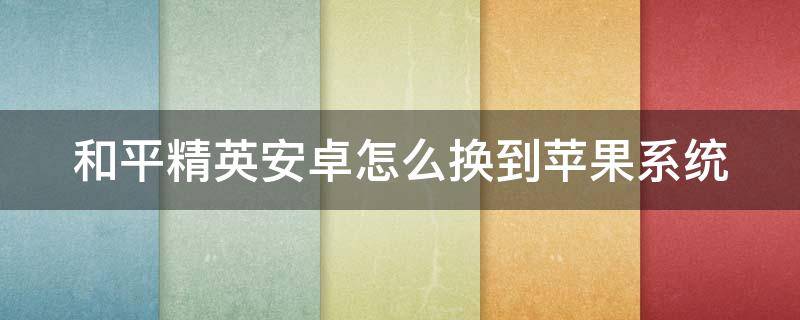 和平精英安卓怎么换到苹果系统 和平精英安卓系统怎么转换成苹果系统