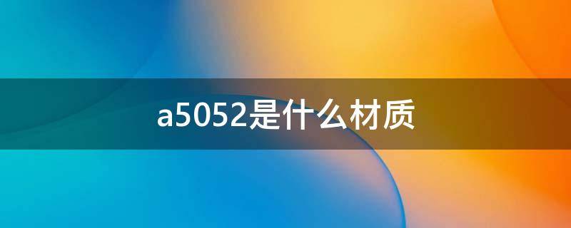 a5052是什么材质 a5056是什么材质