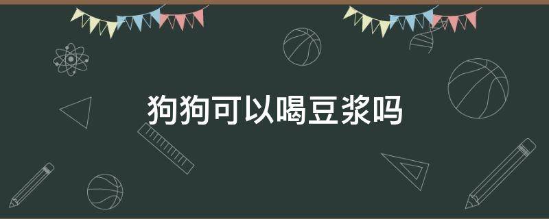 狗狗可以喝豆?jié){嗎（柯基狗狗可以喝豆?jié){嗎）