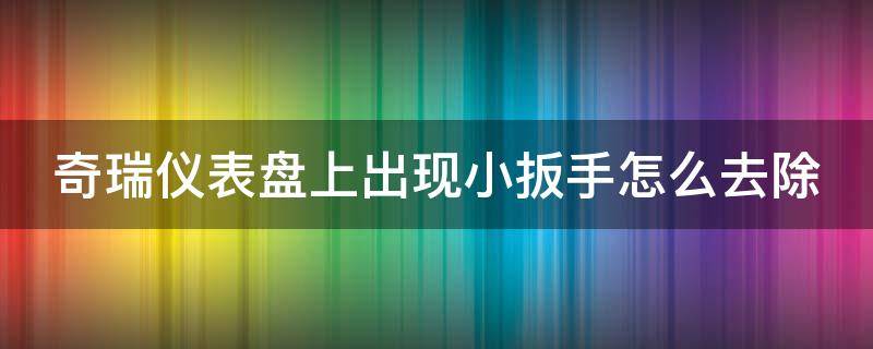 奇瑞仪表盘上出现小扳手怎么去除（奇瑞仪表盘上出现小扳手怎么去除图解）