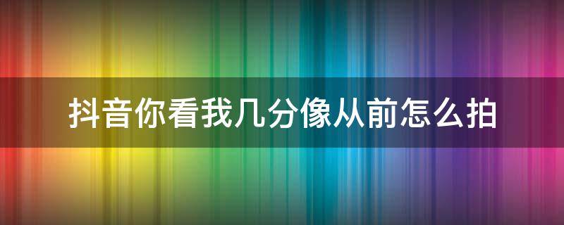 抖音你看我几分像从前怎么拍（抖音看我几分像从前怎么拍的）