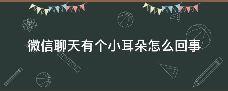 微信聊天有個(gè)小耳朵怎么回事（微信聊天出現(xiàn)了個(gè)小耳朵）