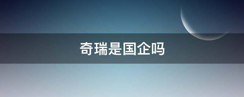 奇瑞是国企吗 奇瑞是国企吗 稳定吗