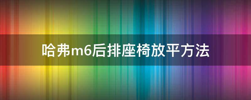 哈弗m6后排座椅放平方法 哈弗m6plus后排座椅放平方法