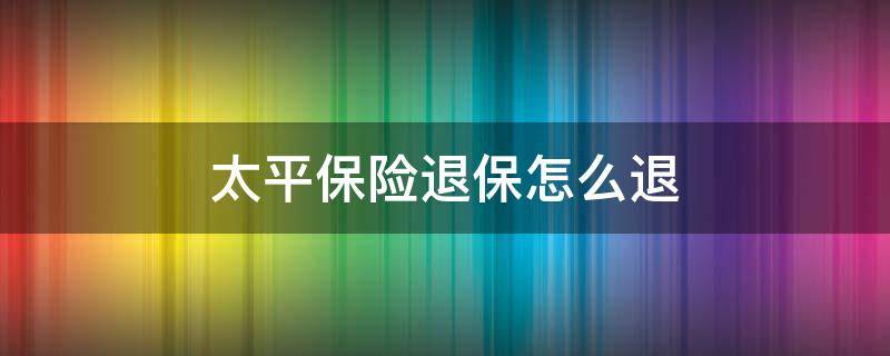 太平保险退保怎么退 太平保险退保怎么退按百分之多少退