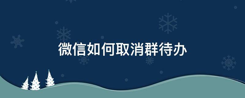 微信如何取消群待办 微信如何取消群待办任务