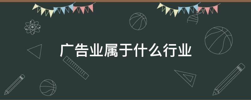 广告业属于什么行业（广告业属于什么行业 税负和毛利率）