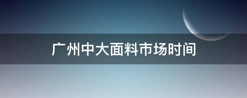 广州中大面料市场时间（广州中大布料市场什么时候开市）