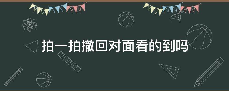 拍一拍撤回對面看的到嗎 拍一拍撤回去對方能看到不