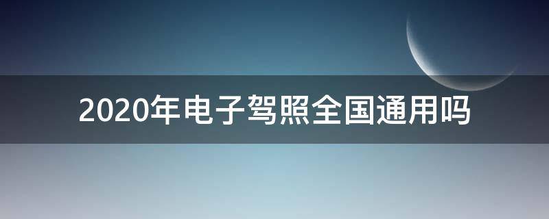 2020年电子驾照全国通用吗（2020年电子驾驶证使用范围）