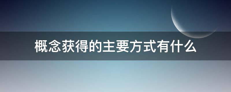 概念获得的主要方式有什么（概念获得的最主要方式有什么）