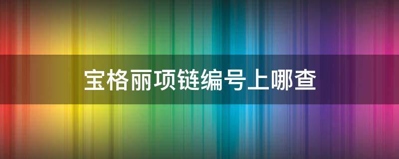 宝格丽项链编号上哪查 怎么查宝格丽项链编号