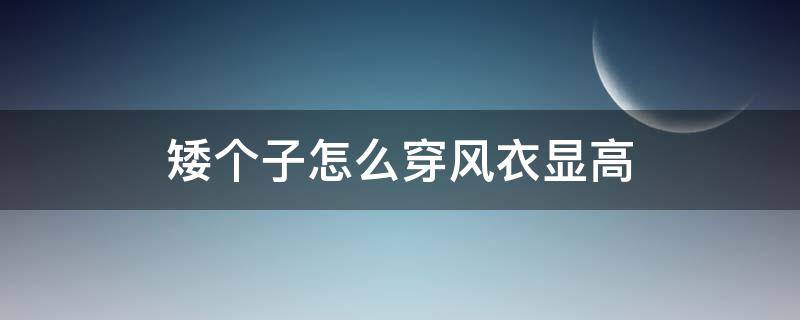 矮個(gè)子怎么穿風(fēng)衣顯高（小個(gè)子穿風(fēng)衣顯矮嗎）