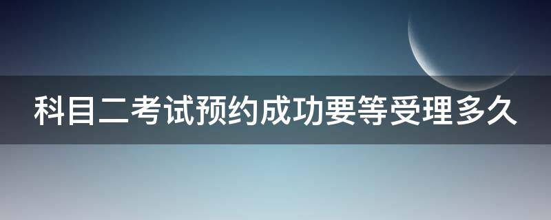 科目二考试预约成功要等受理多久 科目二考试预约成功要等受理多久才能预约