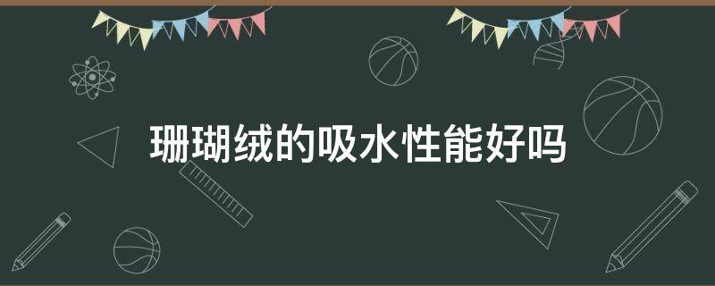 珊瑚絨的吸水性能好嗎 珊瑚絨吸水強嗎